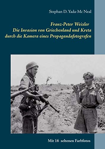 Franz-Peter Weixler - Die Invasion von Griechenland und Kreta durch die Kamera eines Propagandafotografen (Krieg in Bildern)