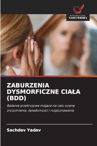 ZABURZENIA DYSMORFICZNE CIA¿A (BDD): Badanie przekrojowe maj¿ce na celu ocen¿ zrozumienia, ¿wiadomo¿ci i rozpoznawania von Wydawnictwo Nasza Wiedza