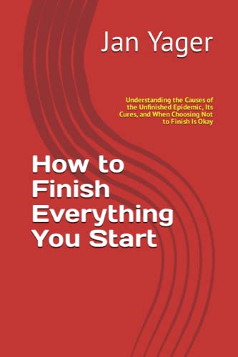 How to Finish Everything You Start: Understanding the Causes of the Unfinished Epidemic, Its Cures, and When Choosing Not to Finish Is Okay