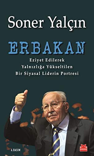 Erbakan: Eziyet Edilerek Yalnizliga Yükseltilen Bir Siyasal Liderin Portresi: Eziyet Edilerek Yalnızlığa Yükseltilen Bir Siyasal Liderin Portresi Erbakan: Eziyet Edilerek Yalnizliga Yükseltilen Bir Siyasal Liderin Portresi: Eziyet Edilerek Yalnızlığa Yükseltilen Bir Siyasal Liderin Portresi