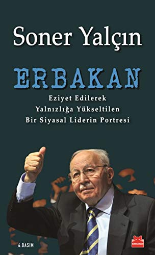 Erbakan: Eziyet Edilerek Yalnizliga Yükseltilen Bir Siyasal Liderin Portresi: Eziyet Edilerek Yalnızlığa Yükseltilen Bir Siyasal Liderin Portresi