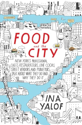 Food and the City: New York's Professional Chefs, Restaurateurs, Line Cooks, Street Vendors, and Purveyors Talk About What They Do and Why They Do It: ... and Purveyors Talk About What They Do and...