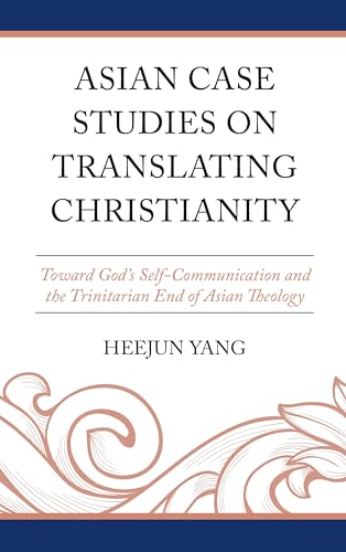 Asian Case Studies on Translating Christianity: Toward God’s Self-Communication and the Trinitarian End of Asian Theology von Lexington Books/Fortress Academic