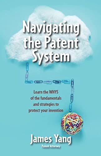 Navigating the Patent System: Learn the WHYS of the fundamentals and strategies to protect your invention von James Yang