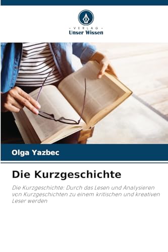 Die Kurzgeschichte: Die Kurzgeschichte: Durch das Lesen und Analysieren von Kurzgeschichten zu einem kritischen und kreativen Leser werden von Verlag Unser Wissen