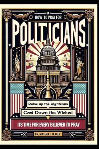 HOW TO PRAY FOR POLITICIANS: Raise up the Righteous Cast Down the Wicked von Independently published