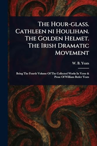 The Hour-glass. Cathleen Ni Houlihan. The Golden Helmet. The Irish Dramatic Movement von Anson Street Press