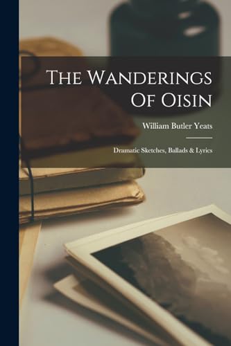 The Wanderings Of Oisin: Dramatic Sketches, Ballads & Lyrics