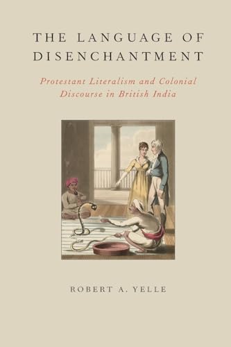 The Language of Disenchantment: Protestant Literalism And Colonial Discourse In British India (Aar Reflection And Theory In The Study Of Religion)