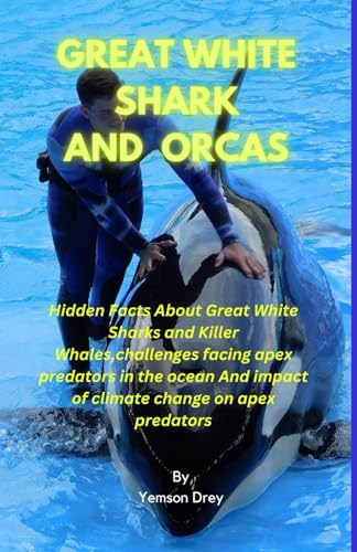 GREAT WHITE SHARK AND ORCAS: Hidden Facts About Great White Sharks and Killer Whales,challenges facing apex predators in the ocean And impact of climate change on apex predators
