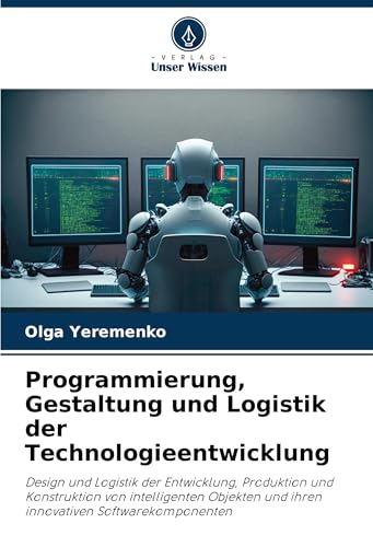 Programmierung, Gestaltung und Logistik der Technologieentwicklung: Design und Logistik der Entwicklung, Produktion und Konstruktion von intelligenten ... und ihren innovativen Softwarekomponenten von Verlag Unser Wissen
