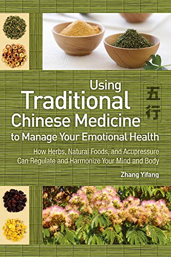 Use Traditional Chinese Medicine to Manage Emotional Health: How Herbs, Natural Foods, and Acupressure Can Regulate and Harmonize Your Mind and Body