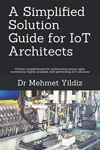 A Simplified Solution Guide for IoT Architects: Critical considerations for architecting secure, agile, economical, highly available, well-performing IoT solutions