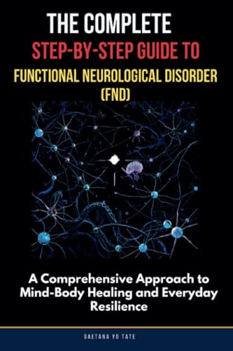 The Complete Step-by-Step Guide to Functional Neurological Disorder (FND): A Comprehensive Approach to Mind-Body Healing and Everyday Resilience