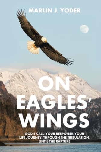ON EAGLES' WINGS: GOD'S CALL, YOUR RESPONSE, YOUR LIFE JOURNEY, THROUGH THE TRIBULATION, UNTIL THE RAPTURE von AuthorHouse