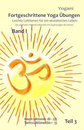 Fortgeschrittene Yoga Übungen - Band I - Teil 3: Leichte Lektionen für ein ekstatisches Leben - Haupt-Lektionen 181-235, Tantra-Lektionen 1-35 Fortgeschrittene Yoga Übungen - Band I - Teil 3: Leichte Lektionen für ein ekstatisches Leben - Haupt-Lektionen 181-235, Tantra-Lektionen 1-35 von 5246847