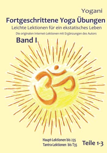 Fortgeschrittene Yoga Übungen - Band I - Teile 1-3: Leichte Lektionen für ein ekstatisches Leben - bis Haupt-Lektion 235 und Tantra-Lektion 35: ... bis 235, Tantra-Lektionen bis 35