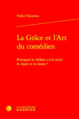 La Grace Et l'Art Du Comedien: Pourquoi Le Theatre A-T-Il Exclu Le Chant Et La Danse ? von Classiques Garnier