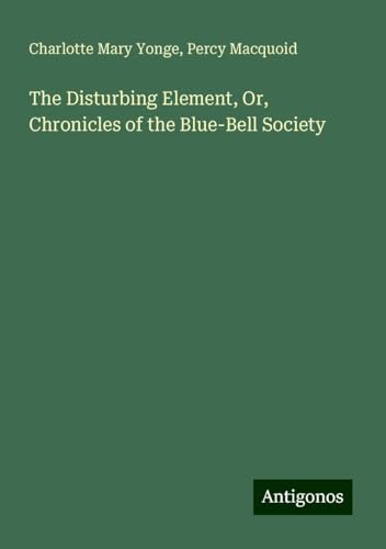 The Disturbing Element, Or, Chronicles of the Blue-Bell Society von Antigonos Verlag