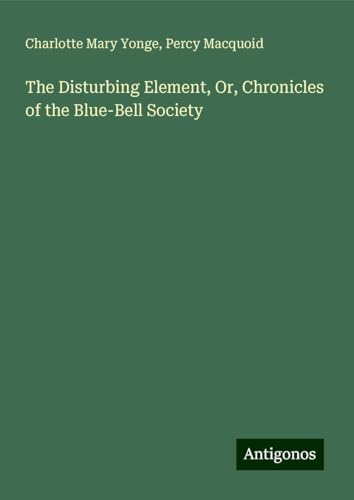 The Disturbing Element, Or, Chronicles of the Blue-Bell Society von Antigonos Verlag