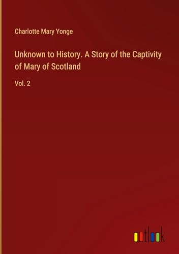Unknown to History. A Story of the Captivity of Mary of Scotland: Vol. 2 von Outlook Verlag