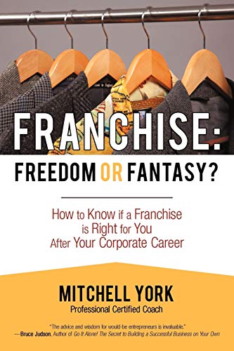 Franchise: Freedom Or Fantasy?: How To Know If A Franchise Is Right For You After Your Corporate Career