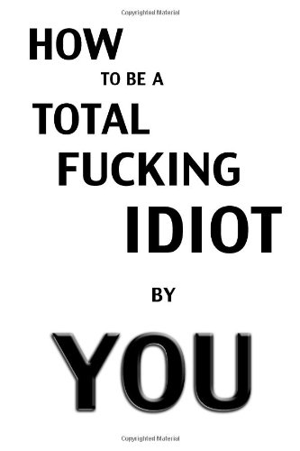 How to Be a Total Fucking Idiot