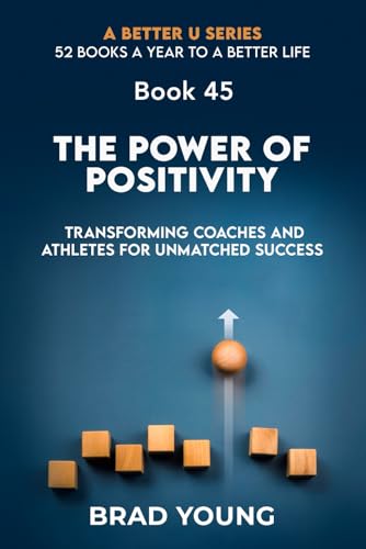THE POWER OF POSITIVITY: Transforming Coaches and Athletes for Unmatched Success (A Better U:52 BOOKS A YEAR TO A BETTER LIFE, Band 45)