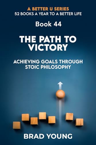 The Path to Victory: Achieving Goals Through Stoic Philosophy (A Better U:52 BOOKS A YEAR TO A BETTER LIFE, Band 44)