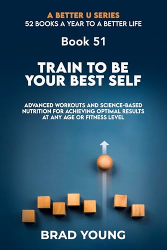 Train to Be Your Best Self: Advanced Workouts and Science-Based Nutrition for Achieving Optimal Results at Any Age or Fitness Level (A Better U:52 BOOKS A YEAR TO A BETTER LIFE, Band 51) von Primedia eLaunch LLC