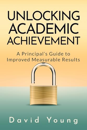 Unlocking Academic Achievement: A Principal's Guide To Improved Measurable Results von David Young