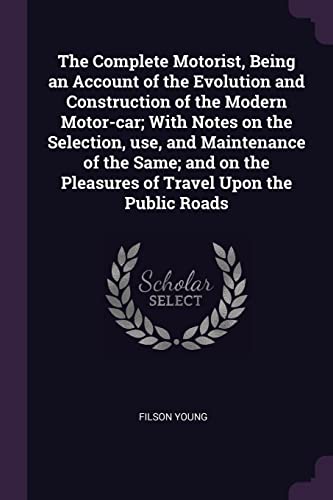The Complete Motorist, Being an Account of the Evolution and Construction of the Modern Motor-car; With Notes on the Selection, use, and Maintenance ... the Pleasures of Travel Upon the Public Roads