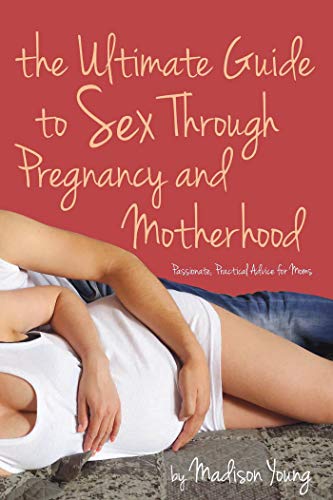 Ultimate Guide to Sex Through Pregnancy and Motherhood: Passionate Practical Advice for Moms
