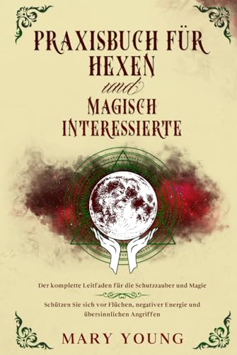Praxisbuch für Hexen und magisch Interessierte: : Der komplette Leitfaden für die Schutzzauber und Magie. Schützen Sie sich vor Flüchen, negativer Energie und übersinnlichen Angriffen.