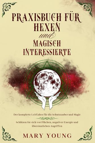 Praxisbuch für Hexen und magisch Interessierte: : Der komplette Leitfaden für die Schutzzauber und Magie. Schützen Sie sich vor Flüchen, negativer Energie und übersinnlichen Angriffen. von Independently published