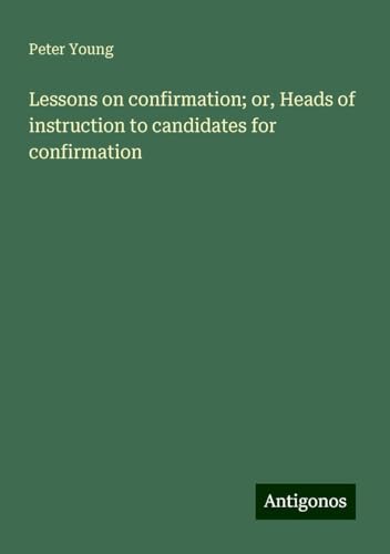 Lessons on confirmation; or, Heads of instruction to candidates for confirmation von Antigonos Verlag