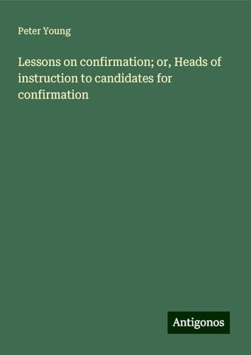Lessons on confirmation; or, Heads of instruction to candidates for confirmation von Antigonos Verlag