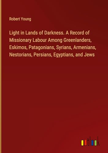 Light in Lands of Darkness. A Record of Missionary Labour Among Greenlanders, Eskimos, Patagonians, Syrians, Armenians, Nestorians, Persians, Egyptians, and Jews von Outlook Verlag