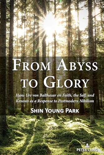 From Abyss to Glory: Hans Urs von Balthasar on Faith, the Self, and Kenosis as a Response to Postmodern Nihilism von Peter Lang