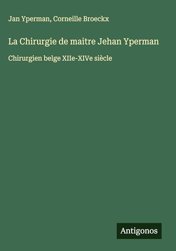 La Chirurgie de maitre Jehan Yperman: Chirurgien belge XIIe-XIVe siècle