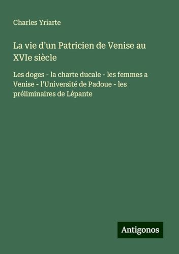 La vie d'un Patricien de Venise au XVIe siècle: Les doges - la charte ducale - les femmes a Venise - l'Université de Padoue - les préliminaires de Lépante von Antigonos Verlag
