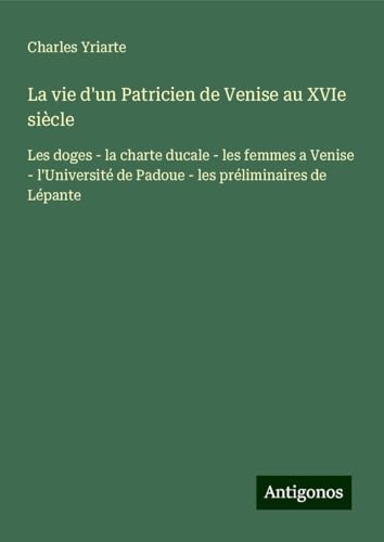 La vie d'un Patricien de Venise au XVIe siècle: Les doges - la charte ducale - les femmes a Venise - l'Université de Padoue - les préliminaires de Lépante von Antigonos Verlag