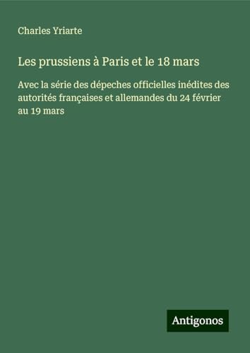 Les prussiens à Paris et le 18 mars: Avec la série des dépeches officielles inédites des autorités françaises et allemandes du 24 février au 19 mars von Antigonos Verlag