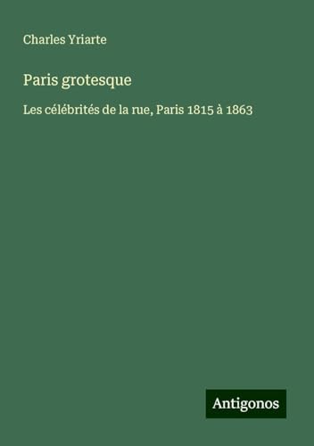 Paris grotesque: Les célébrités de la rue, Paris 1815 à 1863 von Antigonos Verlag