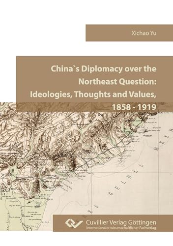 China’s Diplomacy over the Northeast Question: Ideologies, Thoughts and Values, 1858 - 1919 China’s Diplomacy over the Northeast Question: Ideologies, Thoughts and Values, 1858 - 1919 von Cuvillier Verlag