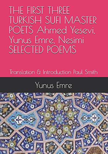 THE FIRST THREE TURKISH SUFI MASTER POETS Ahmed Yesevi, Yunus Emre, Nesimi SELECTED POEMS: Translation & Introduction Paul Smith