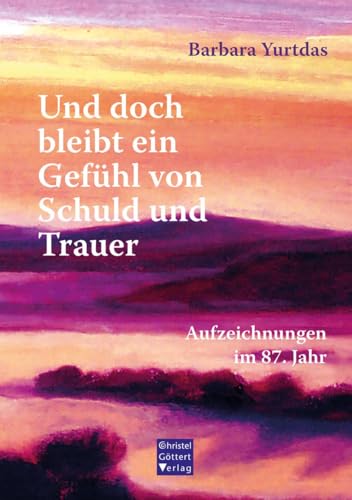 Und doch bleibt ein Gefühl von Schuld und Trauer: Aufzeichnungen im 87. Jahr von Christel Göttert Verlag