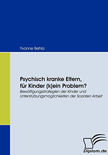 Psychisch kranke Eltern, für Kinder (k)ein Problem? Bewältigungsstrategien der Kinder und Unterstützungsmöglichkeiten der Sozialen Arbeit von Diplomica Verlag