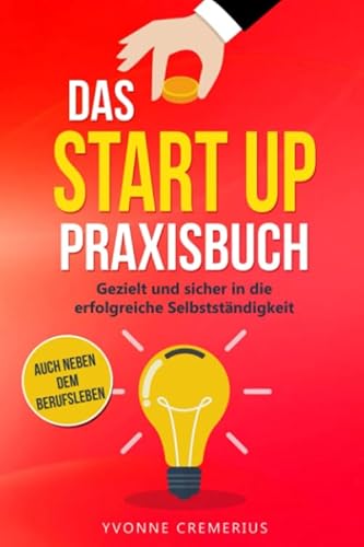 Das Start Up Praxisbuch: Gezielt und sicher in die erfolgreiche Selbstständigkeit auch neben dem Berufsleben