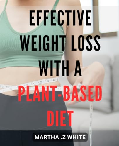 Effective Weight Loss with a Plant-Based Diet: Transform Your Body and Health with a Sustainable Plant-Based Eating Plan: The Ultimate Guide to Successful Weight Loss. von Independently published